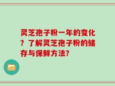 灵芝孢子粉一年的变化？了解灵芝孢子粉的储存与保鲜方法？