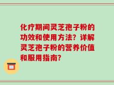 化疗期间灵芝孢子粉的功效和使用方法？详解灵芝孢子粉的营养价值和服用指南？