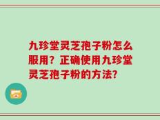 九珍堂灵芝孢子粉怎么服用？正确使用九珍堂灵芝孢子粉的方法？