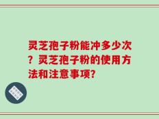 灵芝孢子粉能冲多少次？灵芝孢子粉的使用方法和注意事项？