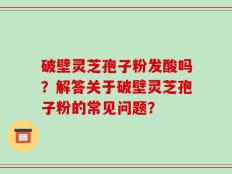 破壁灵芝孢子粉发酸吗？解答关于破壁灵芝孢子粉的常见问题？