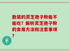 散装的灵芝孢子粉能不能吃？解析灵芝孢子粉的食用方法和注意事项？