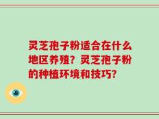 灵芝孢子粉适合在什么地区养殖？灵芝孢子粉的种植环境和技巧？