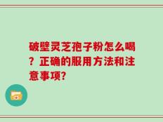 破壁灵芝孢子粉怎么喝？正确的服用方法和注意事项？