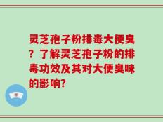灵芝孢子粉排毒大便臭？了解灵芝孢子粉的排毒功效及其对大便臭味的影响？