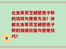 北虫草灵芝破壁孢子粉的功效与使用方法？详解北虫草灵芝破壁孢子粉的保健价值与使用技巧？