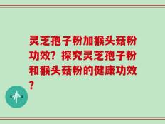 灵芝孢子粉加猴头菇粉功效？探究灵芝孢子粉和猴头菇粉的健康功效？