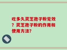 吃多久灵芝孢子粉见效？灵芝孢子粉的作用和使用方法？