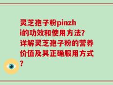 灵芝孢子粉pinzhi的功效和使用方法？详解灵芝孢子粉的营养价值及其正确服用方式？