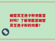 破壁灵芝孢子粉世医堂好吗？了解世医堂破壁灵芝孢子粉的效果？