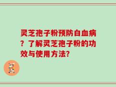灵芝孢子粉预防白血病？了解灵芝孢子粉的功效与使用方法？