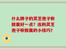 什么牌子的灵芝孢子粉胶囊好一点？选购灵芝孢子粉胶囊的小技巧？