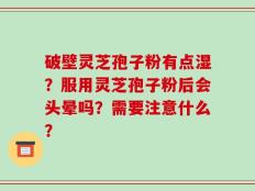破壁灵芝孢子粉有点湿？服用灵芝孢子粉后会头晕吗？需要注意什么？