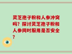 灵芝孢子粉和人参冲突吗？探讨灵芝孢子粉和人参同时服用是否安全？