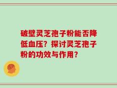 破壁灵芝孢子粉能否降低血压？探讨灵芝孢子粉的功效与作用？