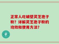 正常人吃破壁灵芝孢子粉？详解灵芝孢子粉的功效和使用方法？
