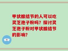 甲状腺结节的人可以吃灵芝孢子粉吗？探讨灵芝孢子粉对甲状腺结节的影响？