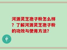 河源灵芝孢子粉怎么样？了解河源灵芝孢子粉的功效与使用方法？