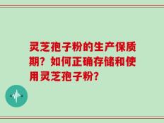 灵芝孢子粉的生产保质期？如何正确存储和使用灵芝孢子粉？