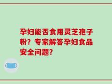 孕妇能否食用灵芝孢子粉？专家解答孕妇食品安全问题？