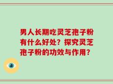 男人长期吃灵芝孢子粉有什么好处？探究灵芝孢子粉的功效与作用？