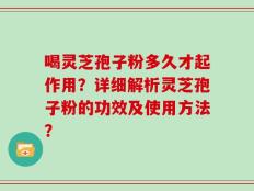 喝灵芝孢子粉多久才起作用？详细解析灵芝孢子粉的功效及使用方法？