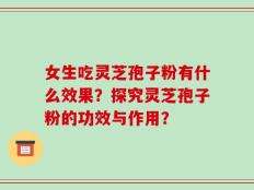 女生吃灵芝孢子粉有什么效果？探究灵芝孢子粉的功效与作用？