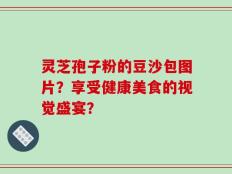 灵芝孢子粉的豆沙包图片？享受健康美食的视觉盛宴？