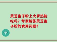 灵芝孢子粉上火胃热能吃吗？专家解答灵芝孢子粉的食用问题？