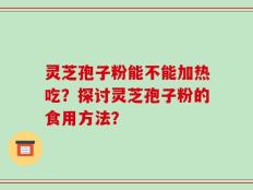 灵芝孢子粉能不能加热吃？探讨灵芝孢子粉的食用方法？