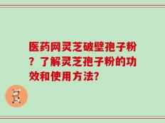 医药网灵芝破壁孢子粉？了解灵芝孢子粉的功效和使用方法？