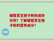 破壁灵芝孢子粉的成份分析？了解破壁灵芝孢子粉的营养成分？