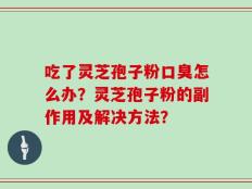 吃了灵芝孢子粉口臭怎么办？灵芝孢子粉的副作用及解决方法？