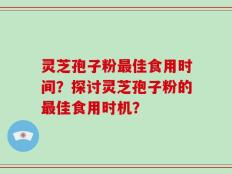 灵芝孢子粉最佳食用时间？探讨灵芝孢子粉的最佳食用时机？