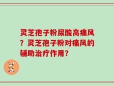 灵芝孢子粉尿酸高痛风？灵芝孢子粉对痛风的辅助治疗作用？