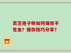 灵芝孢子粉如何保存不生虫？保存技巧分享？