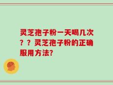 灵芝孢子粉一天喝几次？？灵芝孢子粉的正确服用方法？