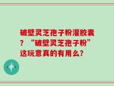 破壁灵芝孢子粉灌胶囊？“破壁灵芝孢子粉”这玩意真的有用么？