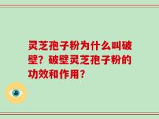 灵芝孢子粉为什么叫破壁？破壁灵芝孢子粉的功效和作用？