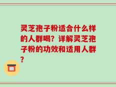 灵芝孢子粉适合什么样的人群喝？详解灵芝孢子粉的功效和适用人群？