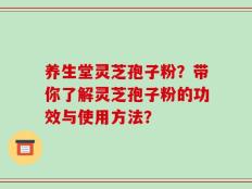 养生堂灵芝孢子粉？带你了解灵芝孢子粉的功效与使用方法？