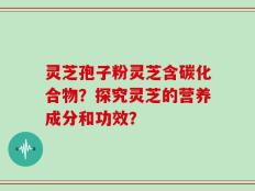 灵芝孢子粉灵芝含碳化合物？探究灵芝的营养成分和功效？