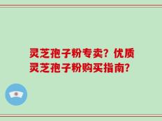 灵芝孢子粉专卖？优质灵芝孢子粉购买指南？