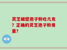 灵芝破壁孢子粉吃几克？正确的灵芝孢子粉用量？