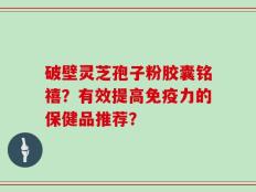 破壁灵芝孢子粉胶囊铭禧？有效提高免疫力的保健品推荐？