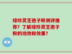 琼珍灵芝孢子粉测评推荐？了解琼珍灵芝孢子粉的功效和效果？