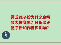 灵芝孢子粉为什么会导致大便变黑？分析灵芝孢子粉的作用和影响？