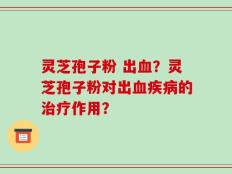 灵芝孢子粉 出血？灵芝孢子粉对出血疾病的治疗作用？