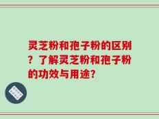 灵芝粉和孢子粉的区别？了解灵芝粉和孢子粉的功效与用途？