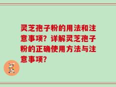 灵芝孢子粉的用法和注意事项？详解灵芝孢子粉的正确使用方法与注意事项？
